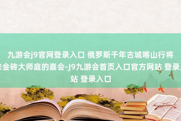 九游会j9官网登录入口 俄罗斯千年古城喀山行将迎来金砖大师庭